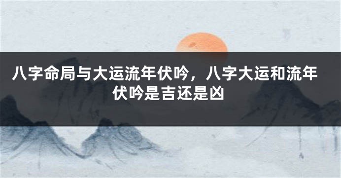 八字命局与大运流年伏吟，八字大运和流年伏吟是吉还是凶