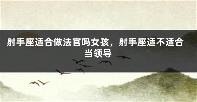 射手座适合做法官吗女孩,射手座适不适合当领导