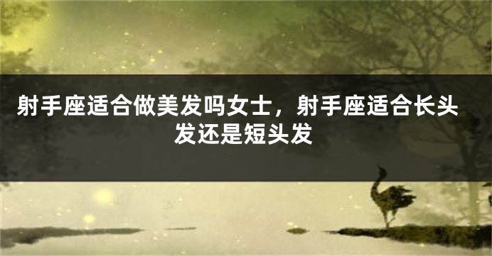 射手座适合做美发吗女士,射手座适合长头发还是短头发