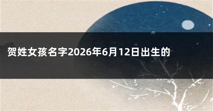 贺姓女孩名字2026年6月12日出生的