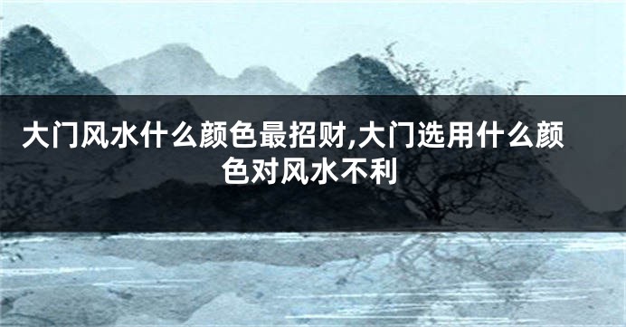 大门风水什么颜色最招财,大门选用什么颜色对风水不利