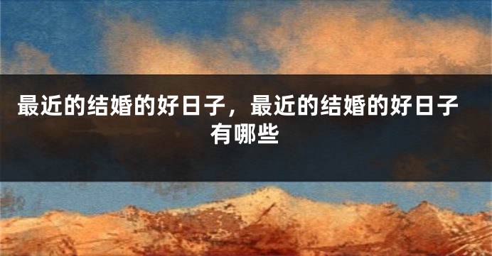最近的结婚的好日子,最近的结婚的好日子有哪些