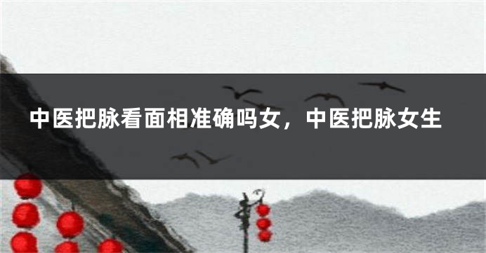 中医把脉看面相准确吗女，中医把脉女生