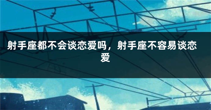 射手座都不会谈恋爱吗，射手座不容易谈恋爱