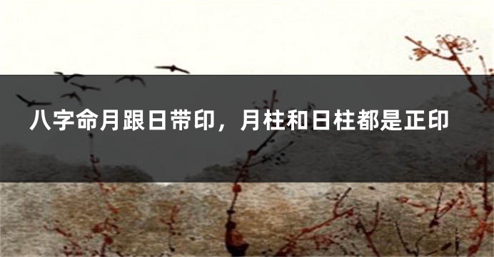 八字命月跟日带印,月柱和日柱都是正印