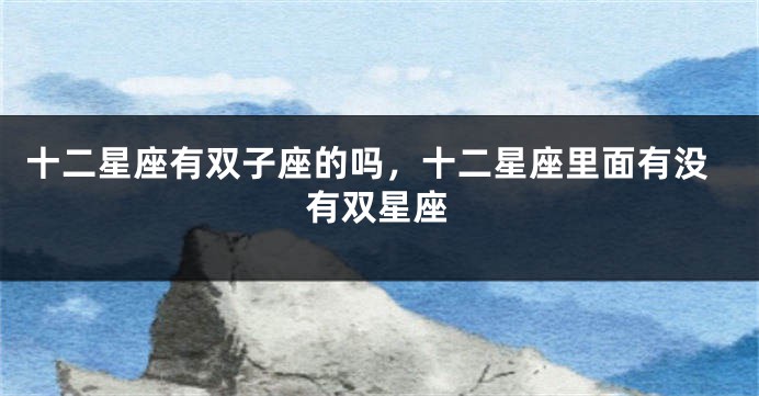 十二星座有双子座的吗，十二星座里面有没有双星座