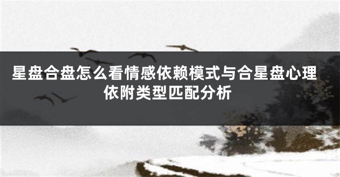 星盘合盘怎么看情感依赖模式与合星盘心理依附类型匹配分析