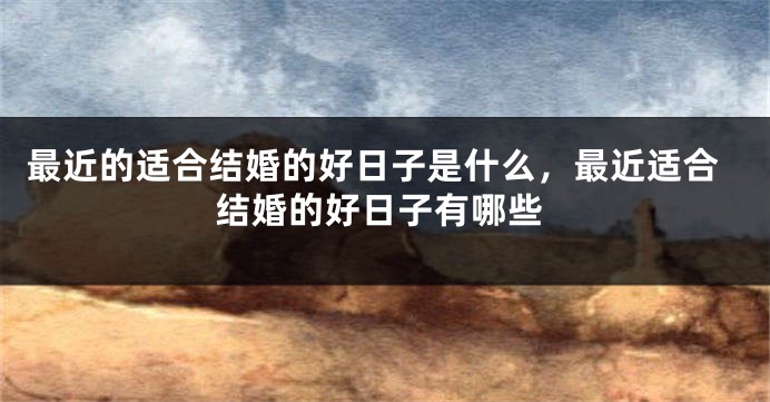 最近的适合结婚的好日子是什么,最近适合结婚的好日子有哪些