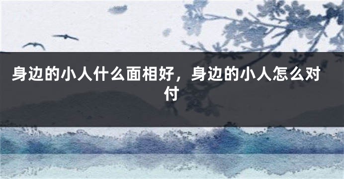 身边的小人什么面相好,身边的小人怎么对付