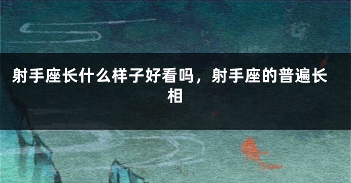 射手座长什么样子好看吗,射手座的普遍长相