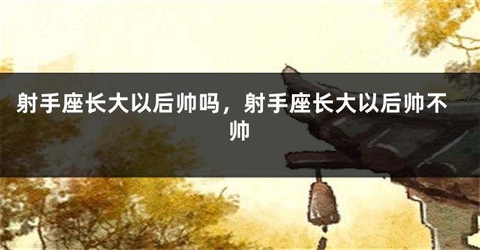射手座长大以后帅吗,射手座长大以后帅不帅