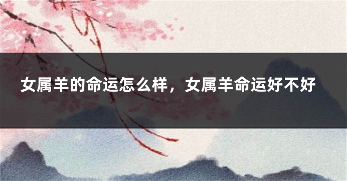 女属羊的命运怎么样,女属羊命运好不好