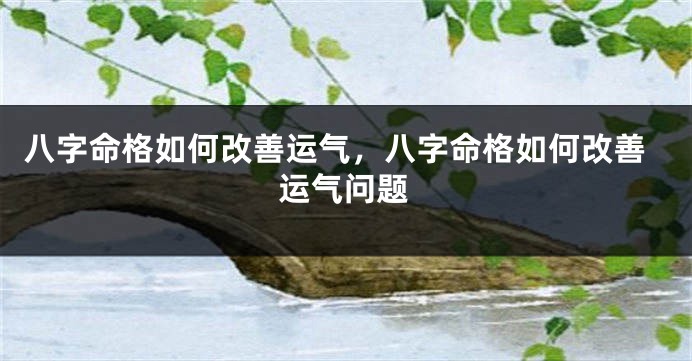 八字命格如何改善运气,八字命格如何改善运气问题