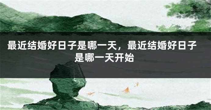 最近结婚好日子是哪一天，最近结婚好日子是哪一天开始