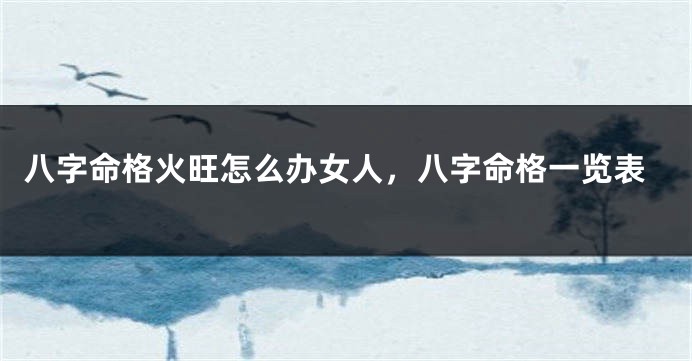 八字命格火旺怎么办女人，八字命格一览表