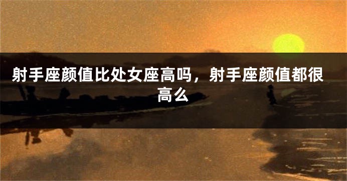 射手座颜值比处女座高吗，射手座颜值都很高么