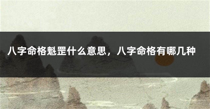 八字命格魁罡什么意思，八字命格有哪几种