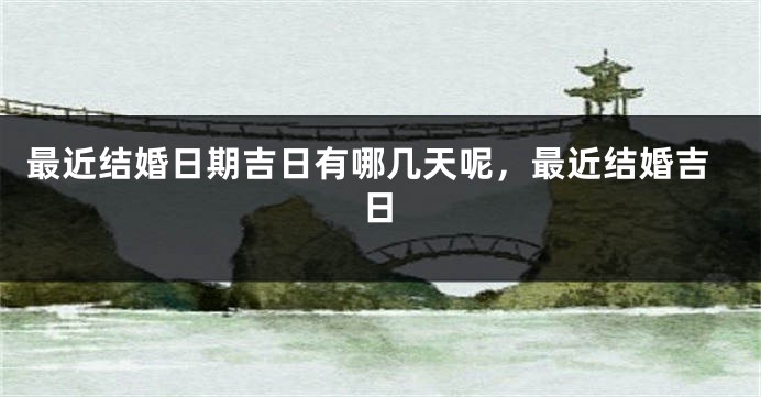 最近结婚日期吉日有哪几天呢,最近结婚吉日