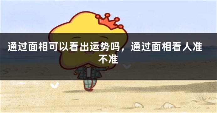 通过面相可以看出运势吗，通过面相看人准不准
