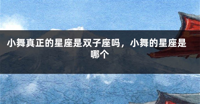 小舞真正的星座是双子座吗，小舞的星座是哪个