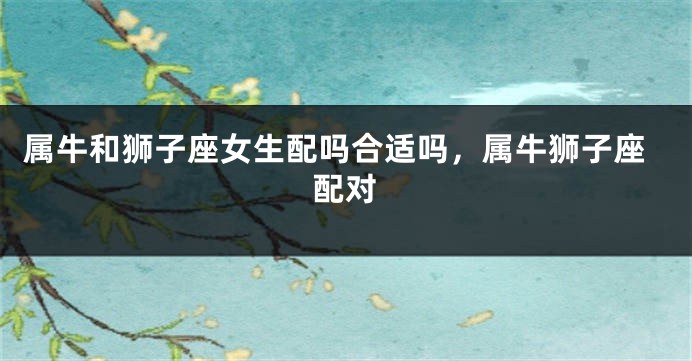 属牛和狮子座女生配吗合适吗，属牛狮子座配对