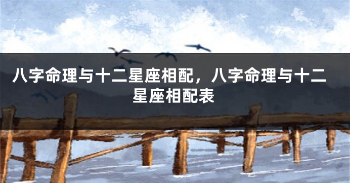 八字命理与十二星座相配，八字命理与十二星座相配表
