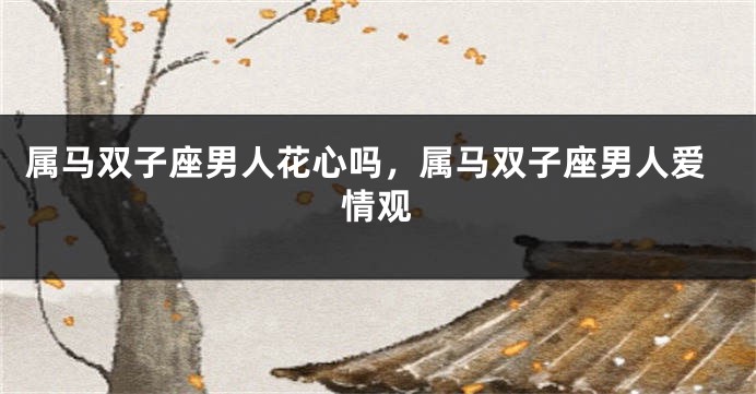 属马双子座男人花心吗，属马双子座男人爱情观