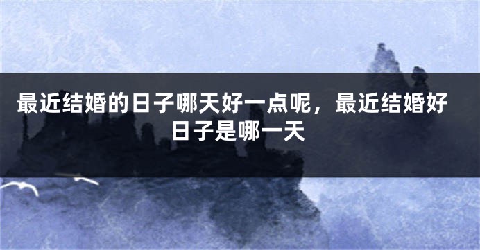 最近结婚的日子哪天好一点呢，最近结婚好日子是哪一天