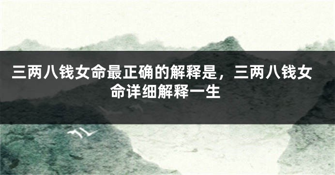 三两八钱女命最正确的解释是，三两八钱女命详细解释一生