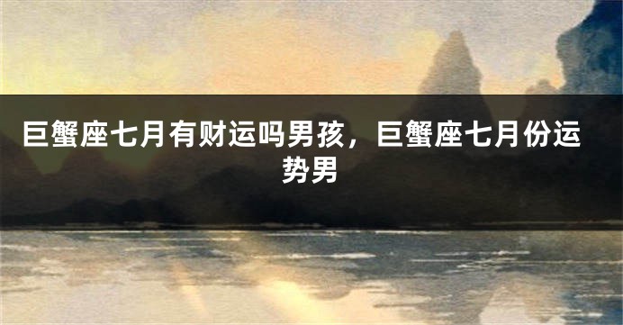 巨蟹座七月有财运吗男孩，巨蟹座七月份运势男