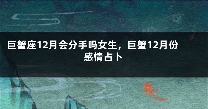 巨蟹座12月会分手吗女生，巨蟹12月份感情占卜