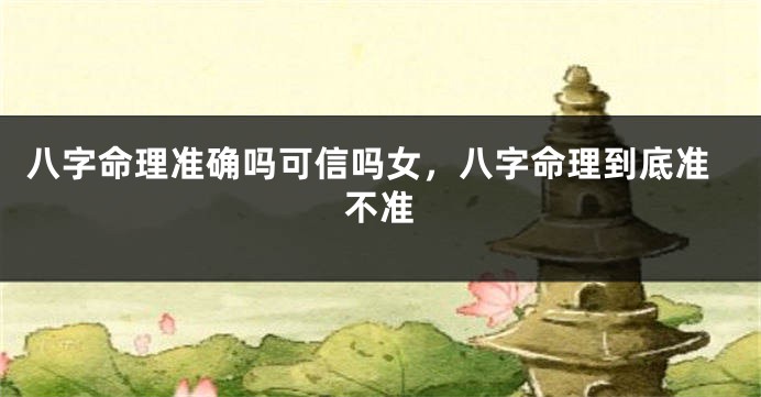八字命理准确吗可信吗女，八字命理到底准不准