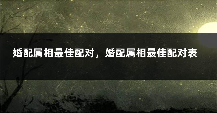 婚配属相最佳配对，婚配属相最佳配对表