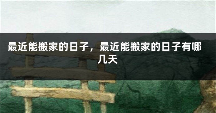 最近能搬家的日子，最近能搬家的日子有哪几天