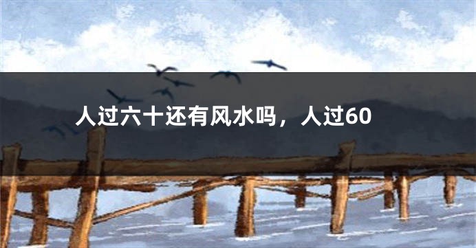人过六十还有风水吗，人过60
