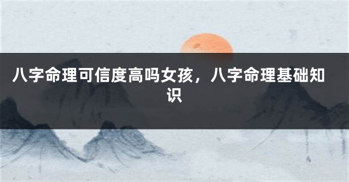 八字命理可信度高吗女孩，八字命理基础知识