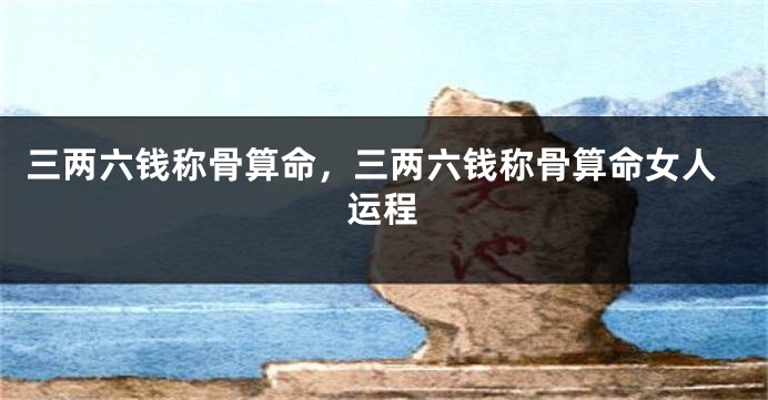 三两六钱称骨算命，三两六钱称骨算命女人运程