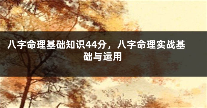 八字命理基础知识44分,八字命理实战基础与运用