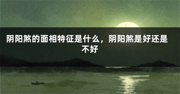 阴阳煞的面相特征是什么,阴阳煞是好还是不好