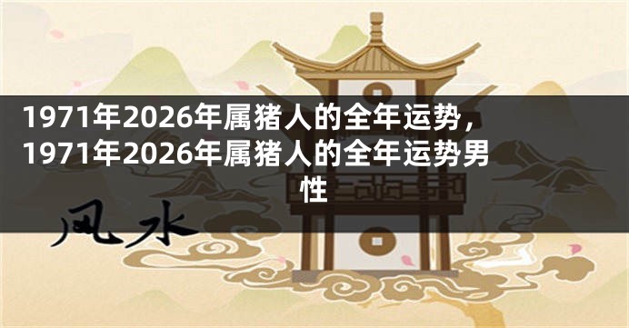 1971年2026年属猪人的全年运势，1971年2026年属猪人的全年运势男性