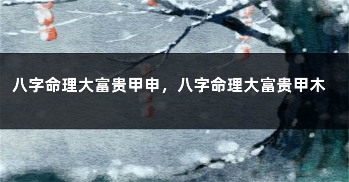 八字命理大富贵甲申,八字命理大富贵甲木
