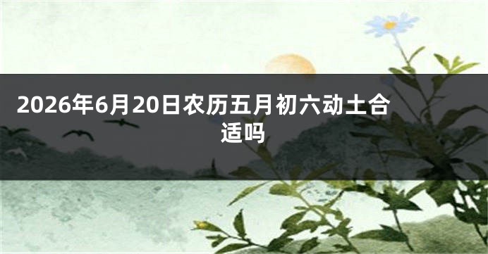 2026年6月20日农历五月初六动土合适吗