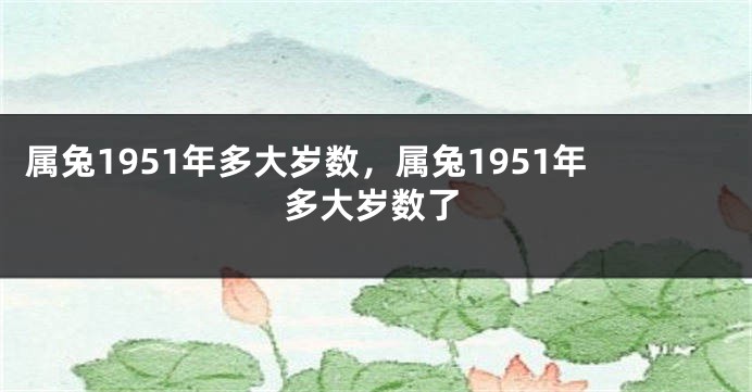 属兔1951年多大岁数，属兔1951年多大岁数了