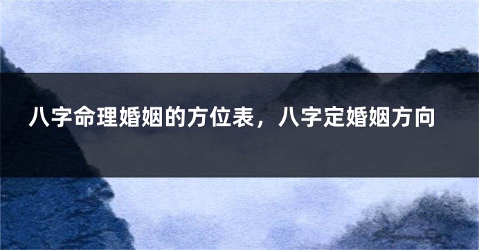 八字命理婚姻的方位表，八字定婚姻方向