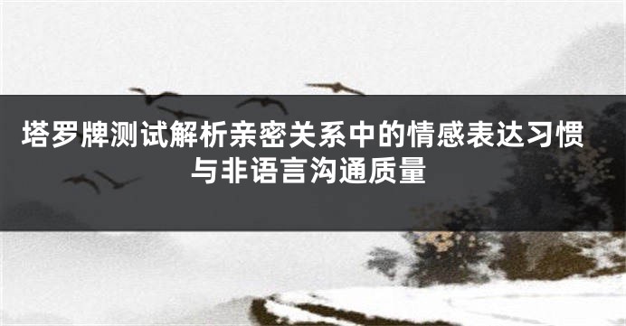 塔罗牌测试解析亲密关系中的情感表达习惯与非语言沟通质量