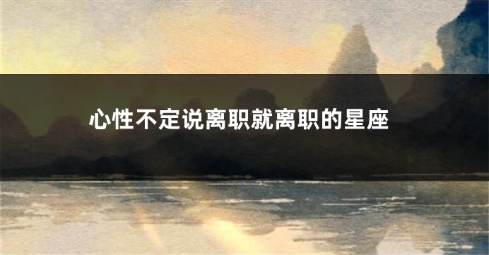 心性不定说离职就离职的星座
