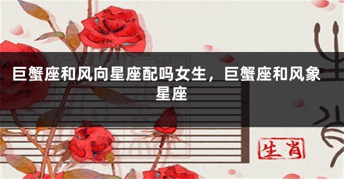 巨蟹座和风向星座配吗女生，巨蟹座和风象星座