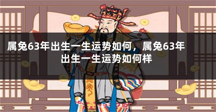 属兔63年出生一生运势如何，属兔63年出生一生运势如何样