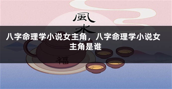 八字命理学小说女主角，八字命理学小说女主角是谁