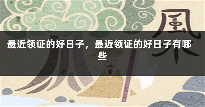 最近领证的好日子，最近领证的好日子有哪些